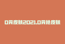 0元皮肤2021，0元抢皮肤神器：免费获取！-商城24小时自助下单