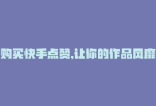 购买快手点赞,让你的作品风靡一片怎么回事，购买快手点赞，让你的作品风靡一片-商城24小时自助下单