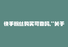 快手粉丝购买可靠吗,**关于快手粉丝购买可靠性的深度探讨**!-商城24小时自助下单