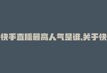 快手直播最高人气是谁,关于快手直播最高人气是谁？!-商城24小时自助下单