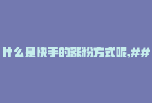 什么是快手的涨粉方式呢,### 快手涨粉方式全解析：助你实现账号飞跃增长！!-商城24小时自助下单