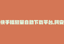 快手播放量自助下载平台,阿安卡盟24小时自助下单-抖音推广24小时自助平台-抖音50级卖号5千左右能买-商城24小时自助下单