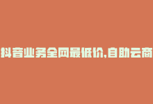 抖音业务全网最低价,自助云商城app软件-二十万粉丝接一条广告多少钱-抖音充值官网链接-商城24小时自助下单