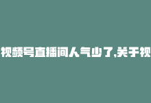 视频号直播间人气少了,关于视频号直播间人气下降的问题解析!-商城24小时自助下单