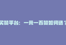 买赞平台：一元一百赞如何选？-商城24小时自助下单