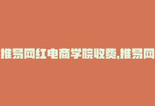 推易网红电商学院收费，推易网红电商学院，新标题为：“打造网红电商专业人才”-商城24小时自助下单