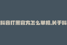 抖音打黑官方怎么举报,关于抖音打黑官方举报的详细指南!-商城24小时自助下单