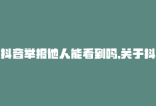 抖音举报他人能看到吗,关于抖音举报他人是否能看到的问题，很多人都有疑惑。下面，我将详细解释这个问题，并给出相关的背景和注意事项。!-商城24小时自助下单