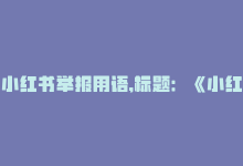 小红书举报用语,标题：《小红书举报用语指南：应对不良内容，我们该怎么做？》!-商城24小时自助下单