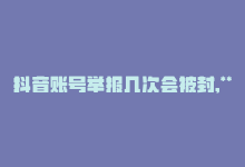 抖音账号举报几次会被封,**关于抖音账号举报与封禁机制的问答解析**!-商城24小时自助下单