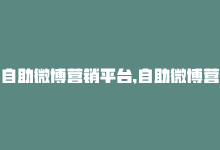 自助微博营销平台,自助微博营销平台问答式文章：一篇文章解决你的所有疑问!-商城24小时自助下单