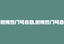 微博热门号自助,微博热门号自助：如何打造热门微博账号？问答式详解!-商城24小时自助下单