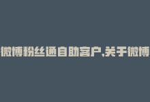 微博粉丝通自助客户,关于微博粉丝通自助客户，你需要知道的一切!-商城24小时自助下单