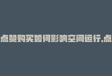 点赞购买如何影响空间运行，点赞购买如何影响空间？-商城24小时自助下单