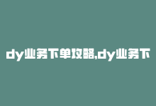 dy业务下单攻略，dy业务下单攻略-商城24小时自助下单