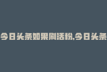 今日头条如果刷活粉,今日头条如何合理吸引“活粉”？策略与建议详解!-商城24小时自助下单