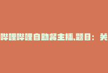 哔哩哔哩自助餐主播,题目：关于哔哩哔哩自助餐主播——用户最想知道的答案!-商城24小时自助下单