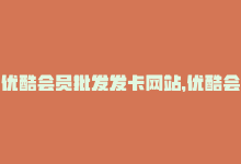 优酷会员批发发卡网站，优酷会员卡盟改为：优酷会员卡销售-商城24小时自助下单