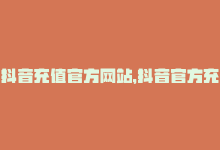 抖音充值官方网站，抖音官方充值链接，快速充值！-商城24小时自助下单