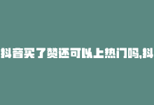 抖音买了赞还可以上热门吗，抖音点赞购买新上线-商城24小时自助下单