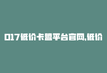 017低价卡盟平台官网，低价卡盟-专业业务网-商城24小时自助下单