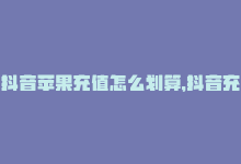 抖音苹果充值怎么划算，抖音充值苹果专区最新攻略-商城24小时自助下单