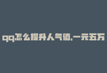 qq怎么提升人气值，一元五万赞，如何快速提升QQ主页人气-商城24小时自助下单