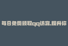 每日免费领取qq访客,提升你的网站流量是真的吗，每日免费领取QQ访客，提升你的网站流量-商城24小时自助下单