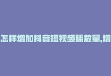 怎样增加抖音短视频播放量，增加抖音播放量的好方法-商城24小时自助下单