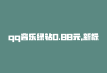 qq音乐绿钻0.88元，新标题：QQ音乐绿钻免费试用-商城24小时自助下单