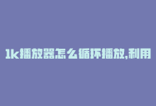 1k播放器怎么循环播放，利用KS实现1K播放-商城24小时自助下单