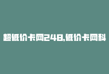 超低价卡网248，低价卡网科技——实惠高性能专业助推网站。-商城24小时自助下单