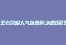 王者荣耀人气免费刷，免费领取王者人气，狂揽人气值-商城24小时自助下单