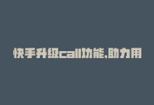 快手升级call功能,助力用户社交怎么弄，快手升级call功能，助力用户社交。-商城24小时自助下单