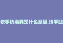 快手优惠券是什么意思，快手业务平台 – 超级优惠价-商城24小时自助下单