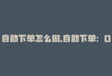 自助下单怎么做，自助下单：0.1元100个赞等你来！-商城24小时自助下单