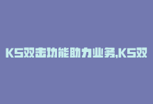 KS双击功能助力业务，KS双击功能助力业务-商城24小时自助下单