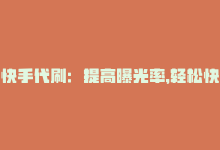 快手代刷：提高曝光率，轻松快速引流，快手代刷：提高曝光率，轻松快速引流-商城24小时自助下单