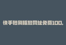 快手秒刷播放网址免费100，秒刷播放100的神器——快手-商城24小时自助下单