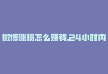 微博涨粉怎么赚钱，24小时内涨粉神器，微博必备-商城24小时自助下单