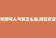 视频号人气群怎么加,问答式文章：如何加入视频号人气群!-商城24小时自助下单