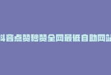 抖音点赞秒赞全网最低自助网站是真的吗，抖音点赞秒赞全网最低自助网站-商城24小时自助下单