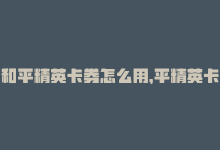 和平精英卡券怎么用，平精英卡密优惠购买攻略-商城24小时自助下单