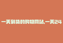 一天到货的购物网站，一天24小时在线购，让购物更便捷-商城24小时自助下单