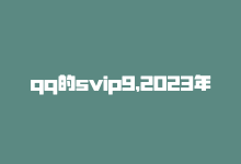 qq的svip9，2023年QQ SVIP 9提升链接，提前享受会员特权-商城24小时自助下单