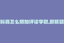 抖音怎么增加评论字数，新标题：提高抖音评论率有效方法-商城24小时自助下单