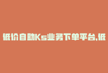 低价自助Ks业务下单平台，低价自助Ks业务下单平台-商城24小时自助下单