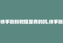 快手涨粉教程是真的吗，快手涨粉速度超快，24小时在线加速双击！-商城24小时自助下单