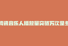 腾讯音乐人播放量突破万次是多少，腾讯音乐人播放量突破万次-商城24小时自助下单