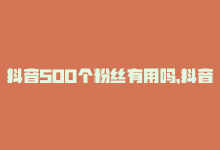 抖音500个粉丝有用吗，抖音达成500真实粉丝，窍门揭秘！-商城24小时自助下单